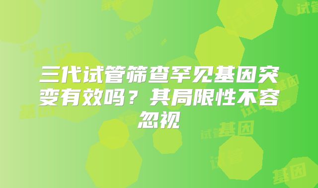 三代试管筛查罕见基因突变有效吗?其局限性不容忽视