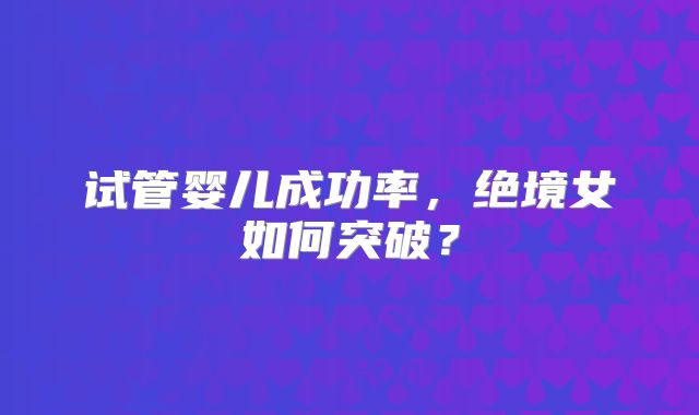 试管婴儿成功率,绝境女如何突破?