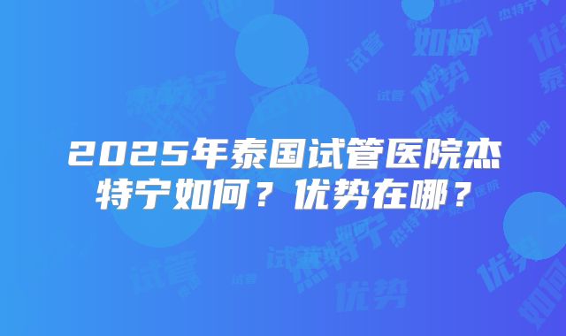 2025年泰国试管医院杰特宁如何?优势在哪?