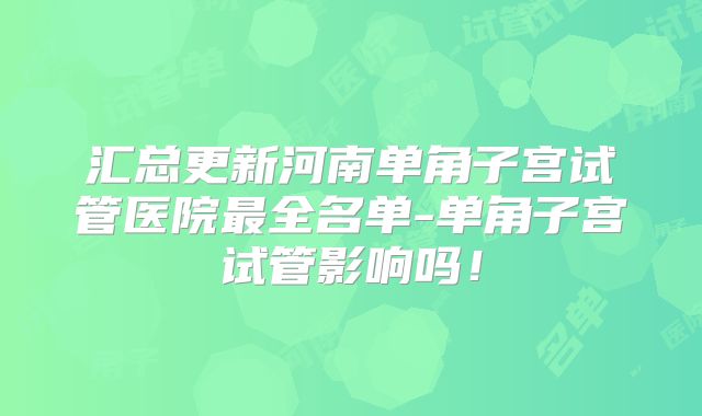 汇总更新河南单角子宫试管医院最全名单-单角子宫试管影响吗！