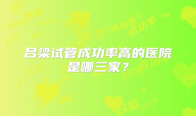 吕梁试管成功率高的医院是哪三家?