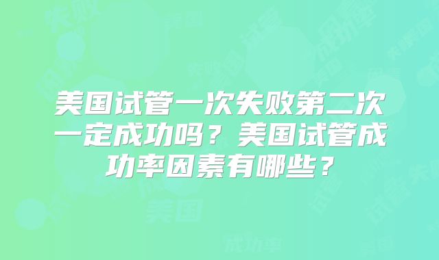 美国试管一次失败第二次一定成功吗?美国试管成功率因素有哪些?