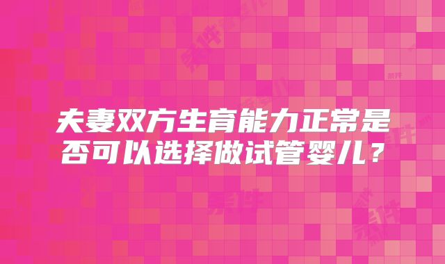 夫妻双方生育能力正常是否可以选择做试管婴儿?