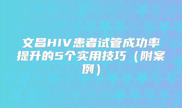 文昌HIV患者试管成功率提升的5个实用技巧(附案例)