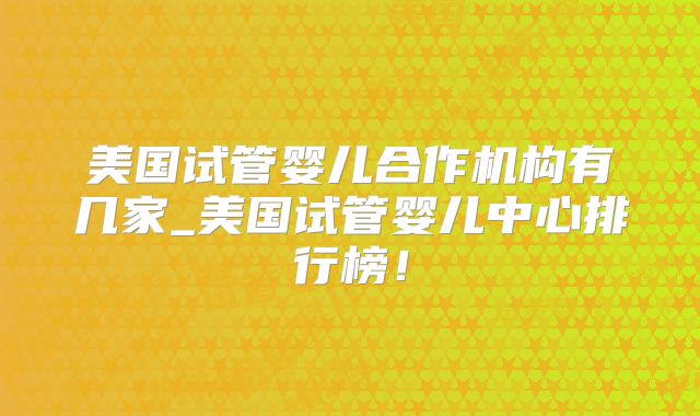 美国试管婴儿合作机构有几家_美国试管婴儿中心排行榜!