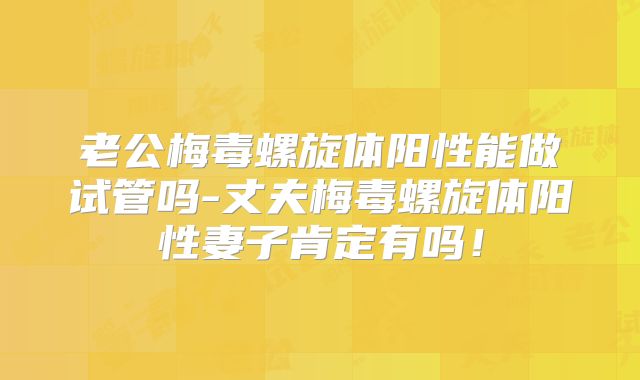老公梅毒螺旋体阳性能做试管吗-丈夫梅毒螺旋体阳性妻子肯定有吗!