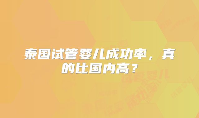 泰国试管婴儿成功率，真的比国内高？