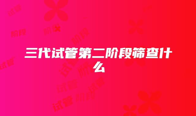 三代试管第二阶段筛查什么
