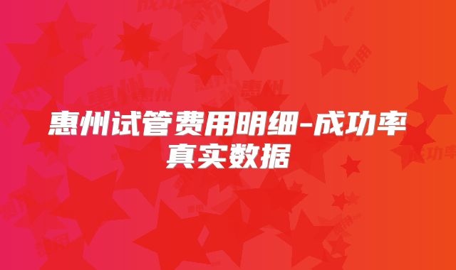 惠州试管费用明细-成功率真实数据