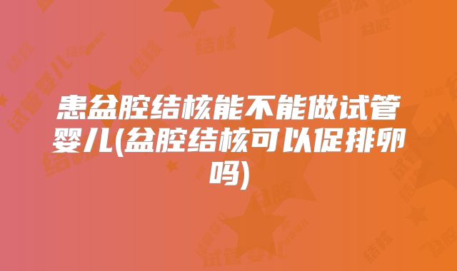 患盆腔结核能不能做试管婴儿(盆腔结核可以促排卵吗)