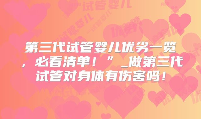 第三代试管婴儿优劣一览,必看清单!”_做第三代试管对身体有伤害吗!