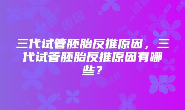 三代试管胚胎反推原因,三代试管胚胎反推原因有哪些?