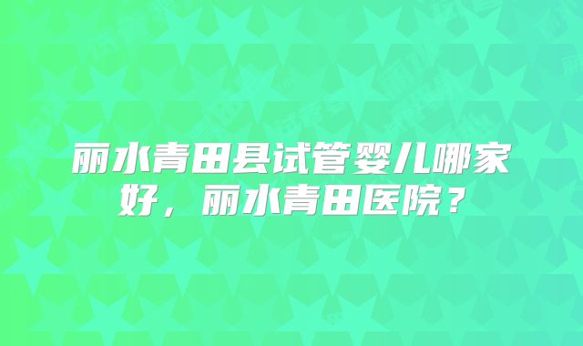 丽水青田县试管婴儿哪家好,丽水青田医院?