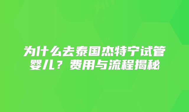 为什么去泰国杰特宁试管婴儿?费用与流程揭秘