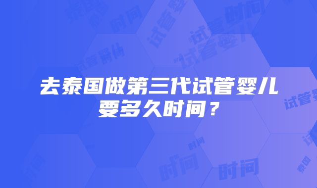 去泰国做第三代试管婴儿要多久时间？