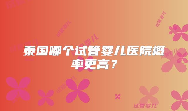 泰国哪个试管婴儿医院概率更高?