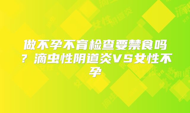 做不孕不育检查要禁食吗?滴虫性阴道炎VS女性不孕