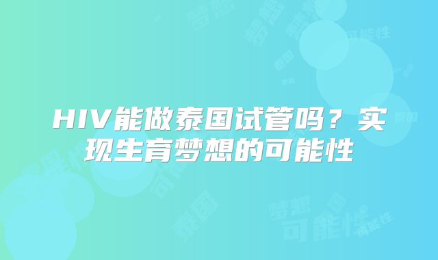 HIV能做泰国试管吗？实现生育梦想的可能性