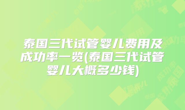 泰国三代试管婴儿费用及成功率一览(泰国三代试管婴儿大概多少钱)