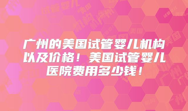 广州的美国试管婴儿机构以及价格!美国试管婴儿医院费用多少钱!