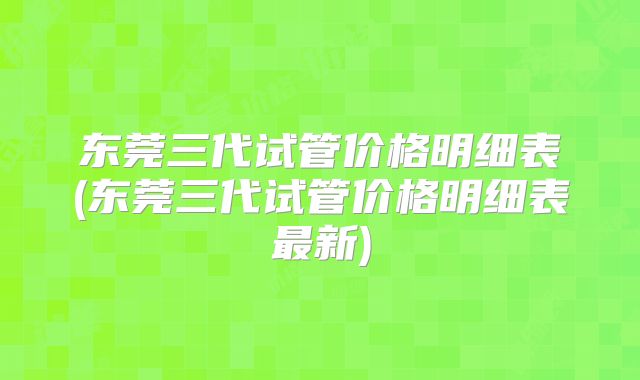 东莞三代试管价格明细表(东莞三代试管价格明细表最新)