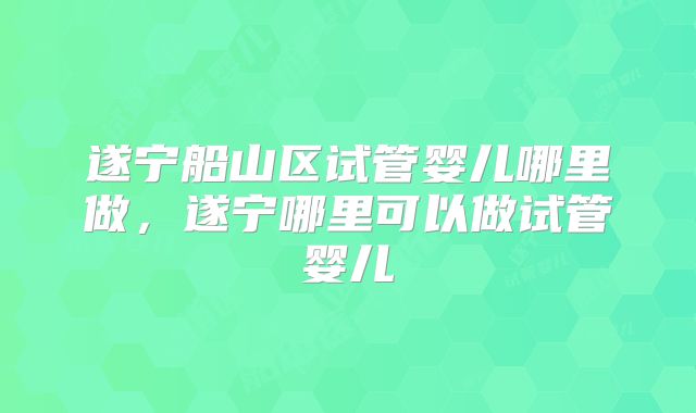 遂宁船山区试管婴儿哪里做，遂宁哪里可以做试管婴儿
