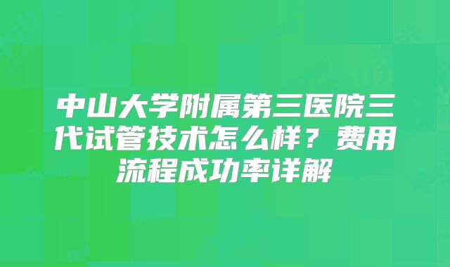中山大学附属第三医院三代试管技术怎么样?费用流程成功率详解