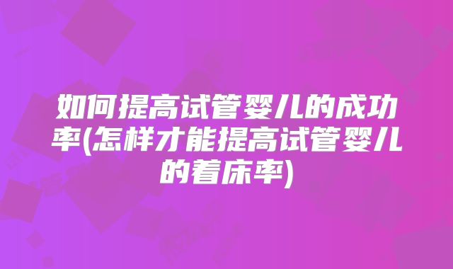 如何提高试管婴儿的成功率(怎样才能提高试管婴儿的着床率)