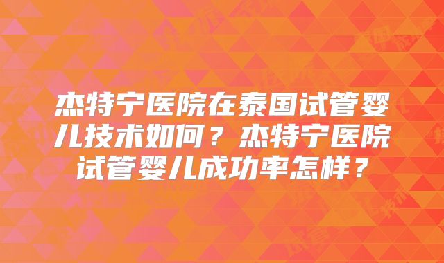 杰特宁医院在泰国试管婴儿技术如何?杰特宁医院试管婴儿成功率怎样?
