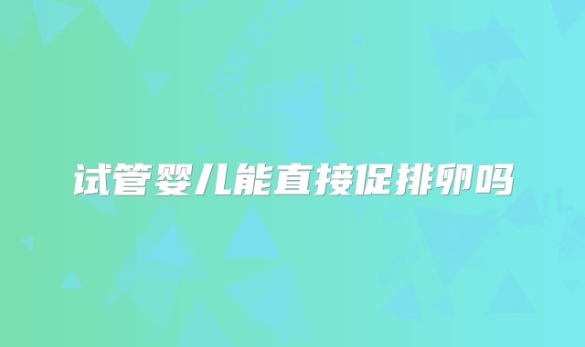试管婴儿能直接促排卵吗