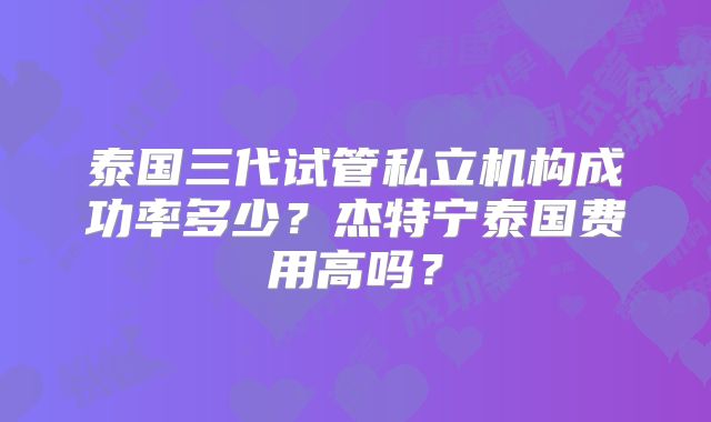泰国三代试管私立机构成功率多少？杰特宁泰国费用高吗？