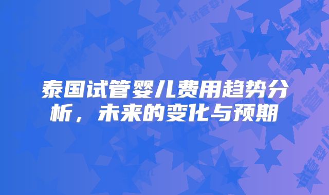 泰国试管婴儿费用趋势分析，未来的变化与预期