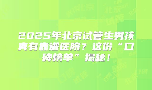 2025年北京试管生男孩真有靠谱医院?这份“口碑榜单”揭秘!