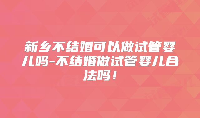 新乡不结婚可以做试管婴儿吗-不结婚做试管婴儿合法吗!