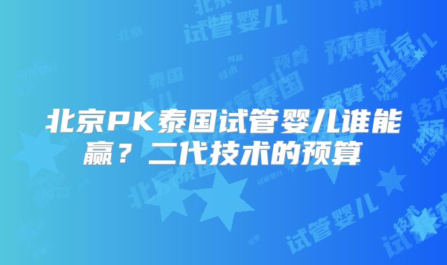 北京PK泰国试管婴儿谁能赢？二代技术的预算