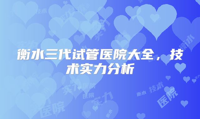 衡水三代试管医院大全，技术实力分析