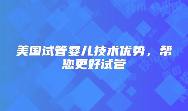 美国试管婴儿技术优势,帮您更好试管