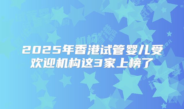 2025年香港试管婴儿受欢迎机构这3家上榜了