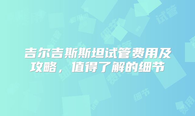 吉尔吉斯斯坦试管费用及攻略,值得了解的细节