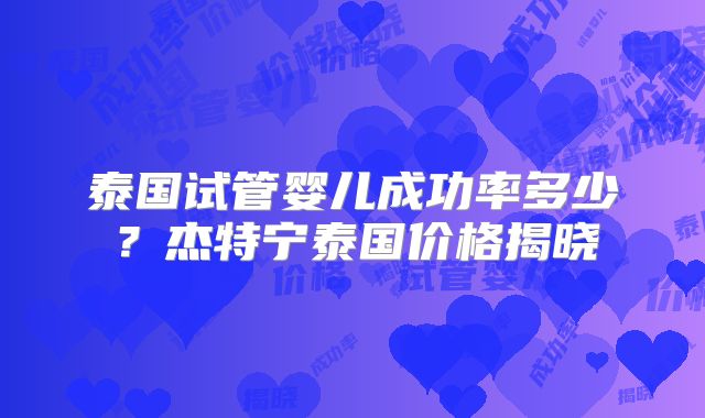泰国试管婴儿成功率多少？杰特宁泰国价格揭晓