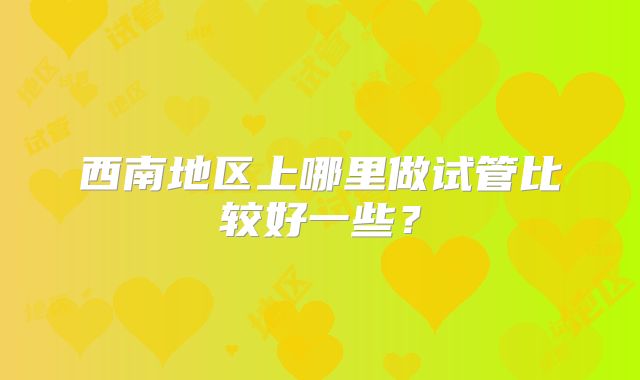 西南地区上哪里做试管比较好一些?