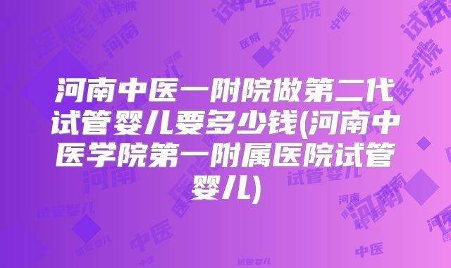 河南中医一附院做第二代试管婴儿要多少钱(河南中医学院第一附属医院试管婴儿)