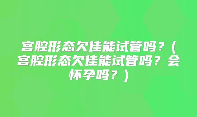 宫腔形态欠佳能试管吗?(宫腔形态欠佳能试管吗?会怀孕吗?)