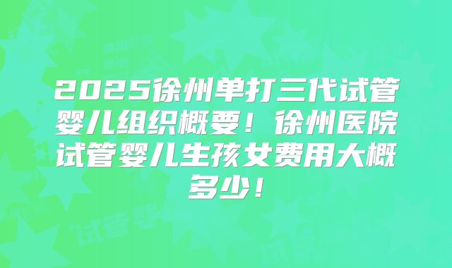 2025徐州单打三代试管婴儿组织概要!徐州医院试管婴儿生孩女费用大概多少!