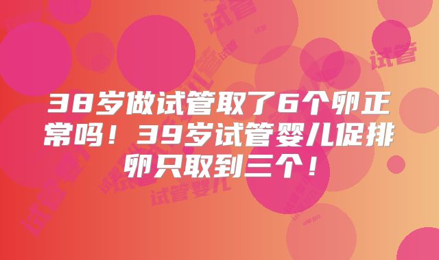 38岁做试管取了6个卵正常吗！39岁试管婴儿促排卵只取到三个！