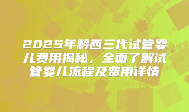 2025年黔西三代试管婴儿费用揭秘,全面了解试管婴儿流程及费用详情