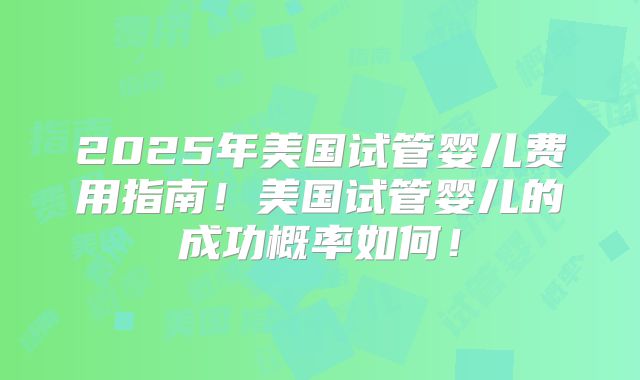 2025年美国试管婴儿费用指南!美国试管婴儿的成功概率如何!