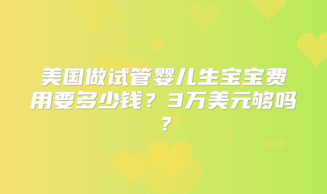 美国做试管婴儿生宝宝费用要多少钱？3万美元够吗？