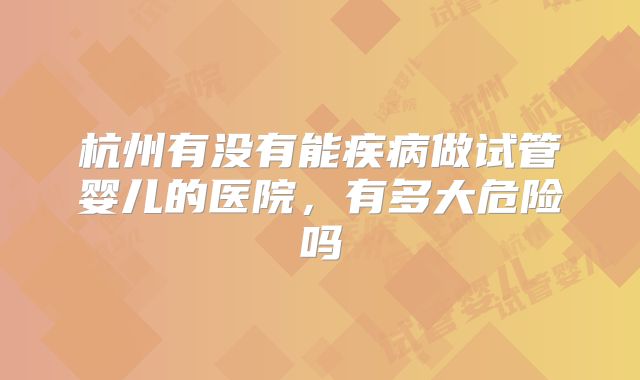杭州有没有能疾病做试管婴儿的医院,有多大危险吗