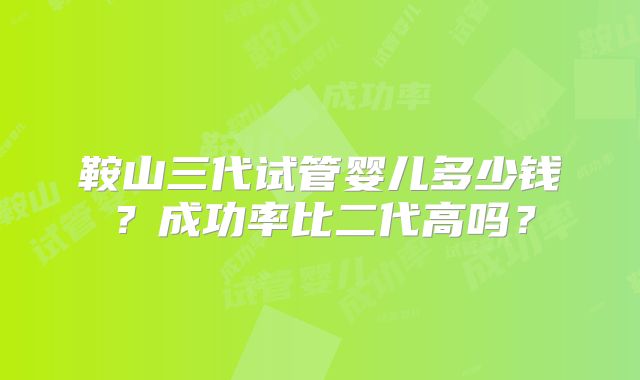 鞍山三代试管婴儿多少钱?成功率比二代高吗?